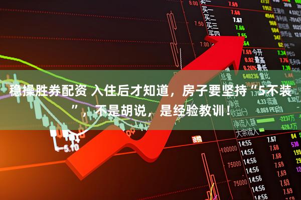 稳操胜券配资 入住后才知道，房子要坚持“5不装”，不是胡说，是经验教训！