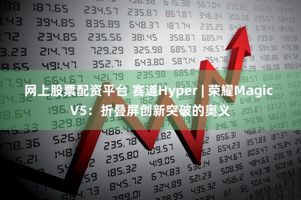 网上股票配资平台 赛道Hyper | 荣耀Magic V5：折叠屏创新突破的奥义