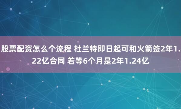 股票配资怎么个流程 杜兰特即日起可和火箭签2年1.22亿合同 若等6个月是2年1.24亿