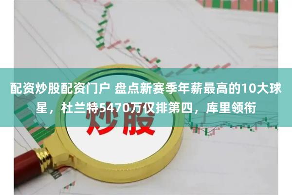 配资炒股配资门户 盘点新赛季年薪最高的10大球星，杜兰特5470万仅排第四，库里领衔