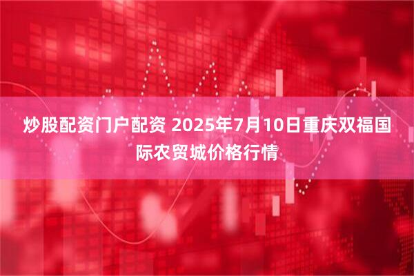 炒股配资门户配资 2025年7月10日重庆双福国际农贸城价格行情