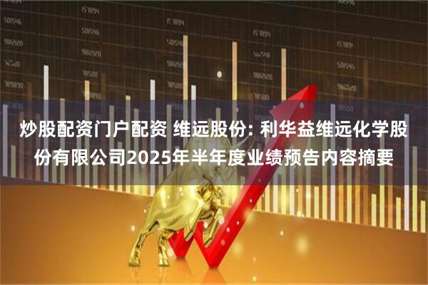 炒股配资门户配资 维远股份: 利华益维远化学股份有限公司2025年半年度业绩预告内容摘要