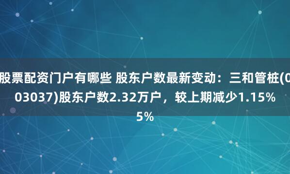 股票配资门户有哪些 股东户数最新变动：三和管桩(003037)股东户数2.32万户，较上期减少1.15%