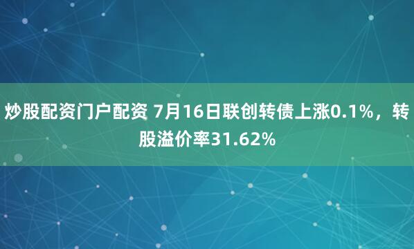 炒股配资门户配资 7月16日联创转债上涨0.1%，转股溢价率31.62%