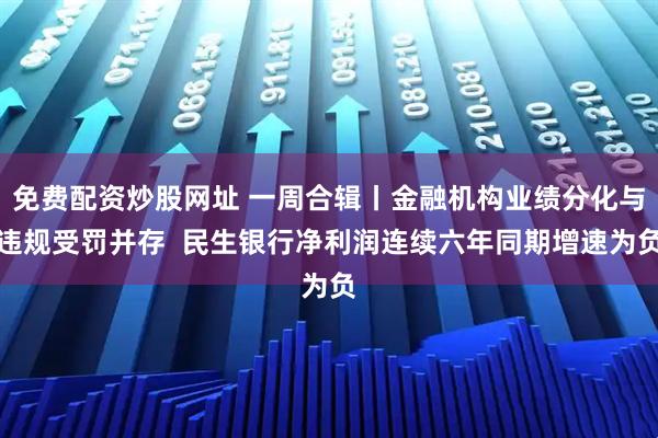 免费配资炒股网址 一周合辑丨金融机构业绩分化与违规受罚并存  民生银行净利润连续六年同期增速为负