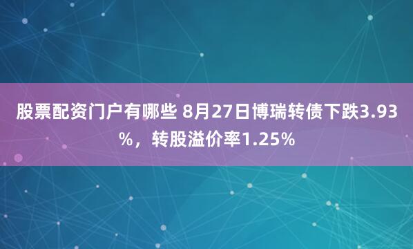 股票配资门户有哪些 8月27日博瑞转债下跌3.93%，转股溢价率1.25%