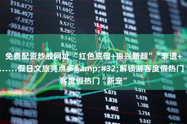 免费配资炒股网址 “红色底蕴+振兴新颜”“非遗+潮玩”……假日文旅亮点多 解锁游客度假热门“新宠”