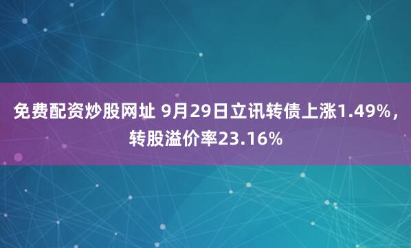 免费配资炒股网址 9月29日立讯转债上涨1.49%，转股溢价率23.16%