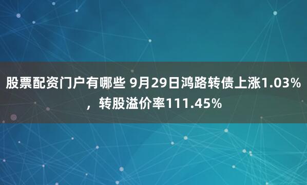 股票配资门户有哪些 9月29日鸿路转债上涨1.03%，转股溢价率111.45%