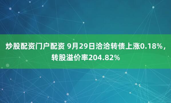 炒股配资门户配资 9月29日洽洽转债上涨0.18%，转股溢价率204.82%