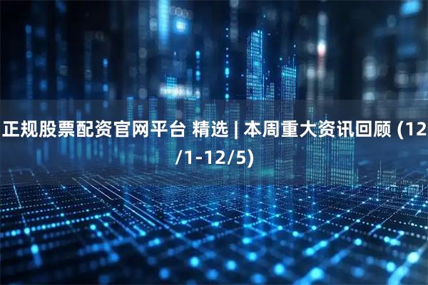 正规股票配资官网平台 精选 | 本周重大资讯回顾 (12/1-12/5)