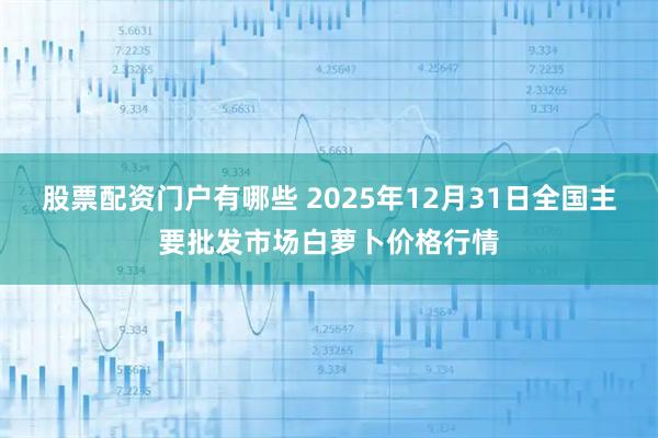 股票配资门户有哪些 2025年12月31日全国主要批发市场白萝卜价格行情