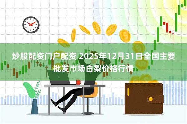炒股配资门户配资 2025年12月31日全国主要批发市场白梨价格行情