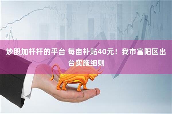 炒股加杆杆的平台 每亩补贴40元！我市富阳区出台实施细则