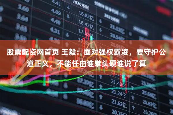 股票配资网首页 王毅：面对强权霸凌，要守护公道正义，不能任由谁拳头硬谁说了算