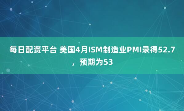 每日配资平台 美国4月ISM制造业PMI录得52.7，预期为53