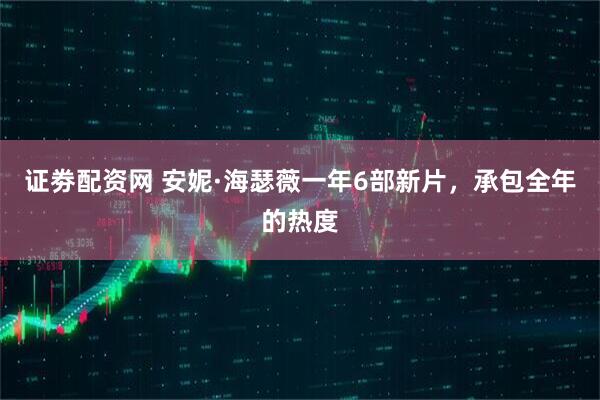 证劵配资网 安妮·海瑟薇一年6部新片，承包全年的热度